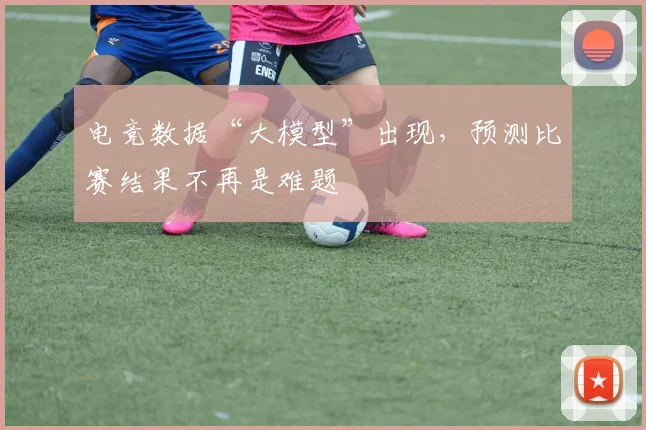 电竞数据“大模型”出现，预测比赛结果不再是难题