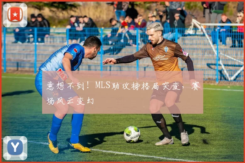 意想不到!MLS助攻榜格局突变,赛场风云变幻