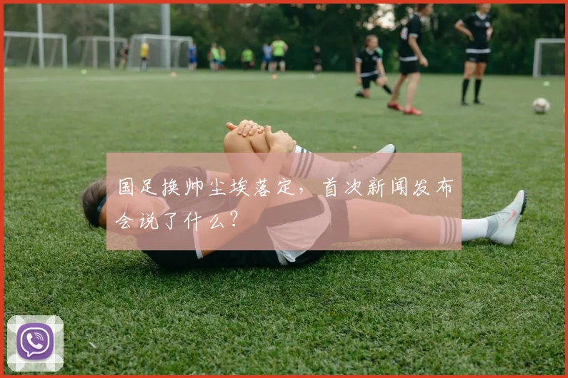 国足换帅尘埃落定，首次新闻发布会说了什么？