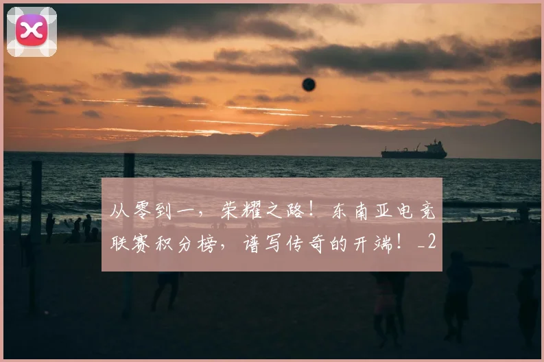 从零到一，荣耀之路！东南亚电竞联赛积分榜，谱写传奇的开端！_20260601173257