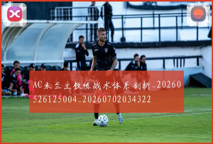 AC米兰主教练战术体系剖析_20260526125004_20260702034322