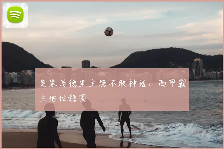 皇家马德里主场不败神话，西甲霸主地位稳固