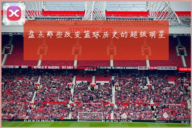 盘点那些改变篮球历史的超级明星