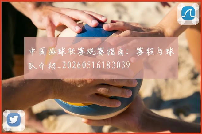 中国排球联赛观赛指南：赛程与球队介绍_20260516183039