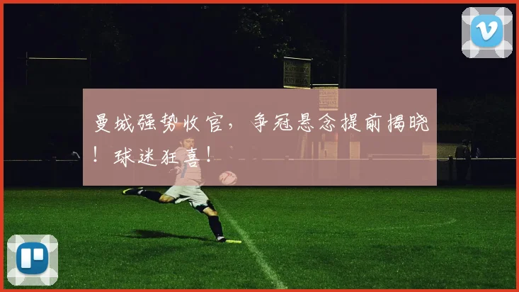 曼城强势收官，争冠悬念提前揭晓！球迷狂喜！