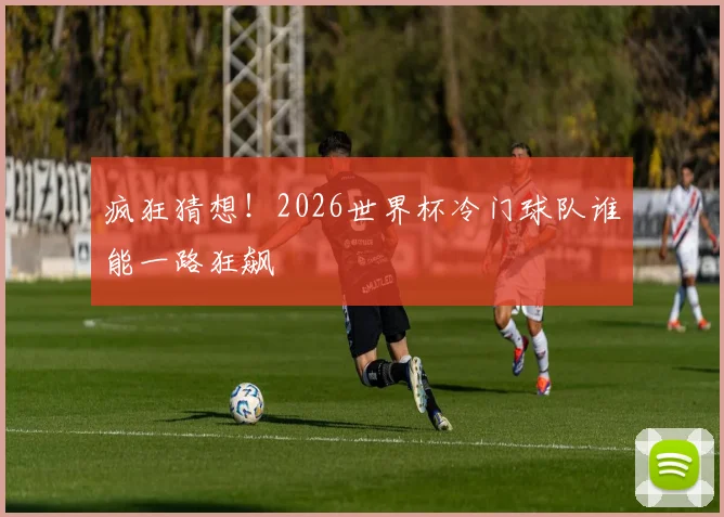 疯狂猜想！2026世界杯冷门球队谁能一路狂飙