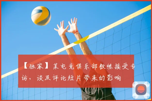 【独家】某电竞俱乐部教练接受专访，谈及评论短片带来的影响