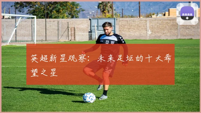 英超新星观察：未来足坛的十大希望之星