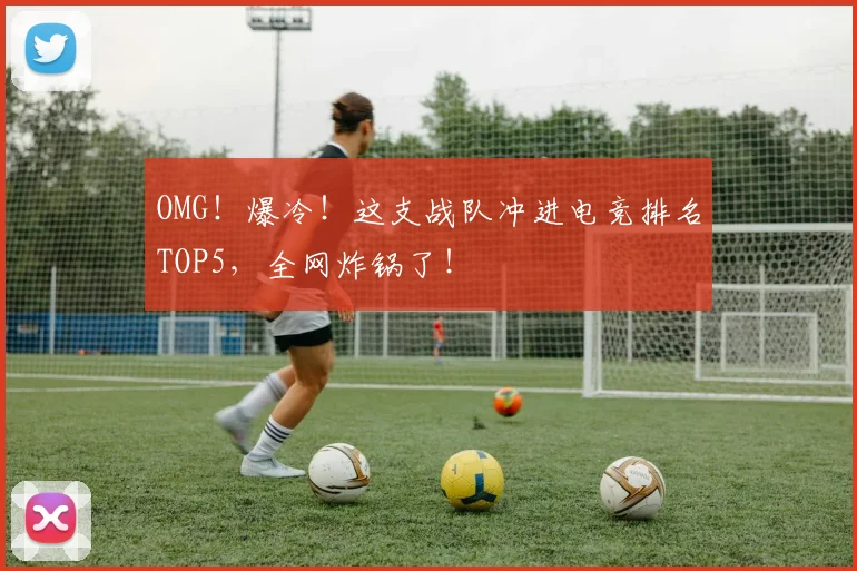 OMG！爆冷！这支战队冲进电竞排名TOP5，全网炸锅了！