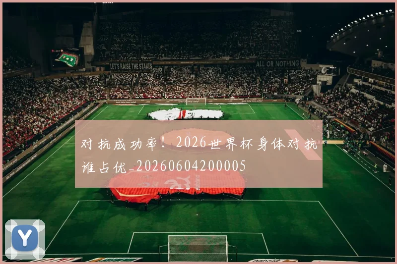 对抗成功率！2026世界杯身体对抗谁占优_20260604200005