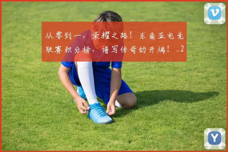 从零到一,荣耀之路!东南亚电竞联赛积分榜,谱写传奇的开端!_20260601173257_20260704164914