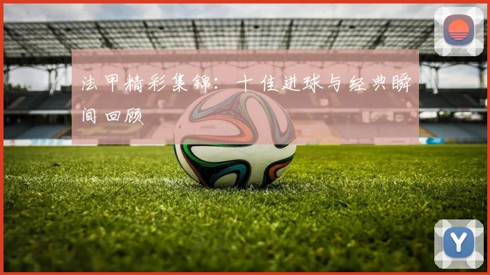 法甲精彩集锦：十佳进球与经典瞬间回顾