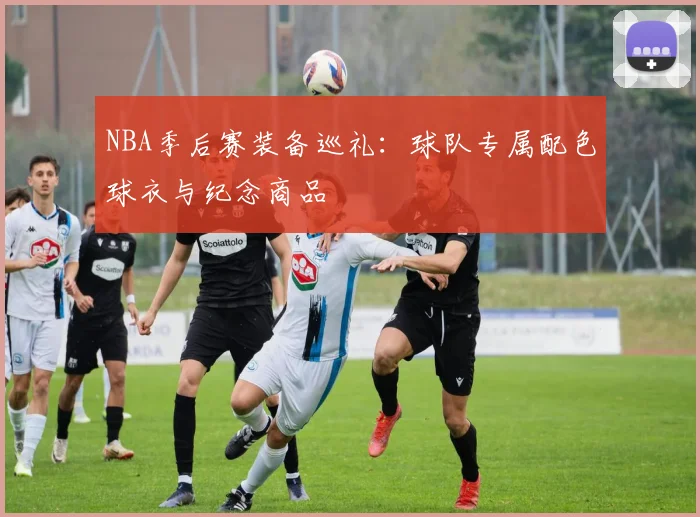 NBA季后赛装备巡礼：球队专属配色球衣与纪念商品