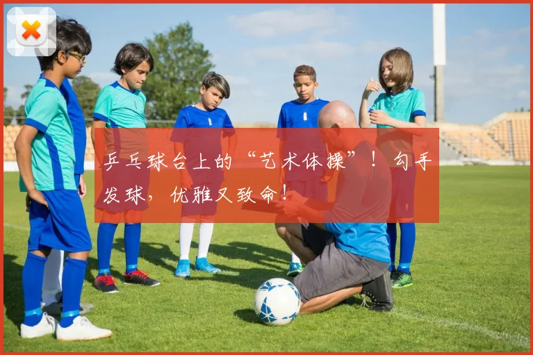 乒乓球台上的“艺术体操”！勾手发球，优雅又致命！