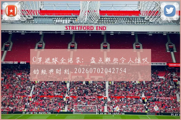 C罗进球全记录：盘点那些令人惊叹的经典时刻_20260702042754