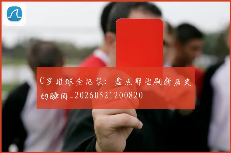 C罗进球全记录：盘点那些刷新历史的瞬间_20260521200820