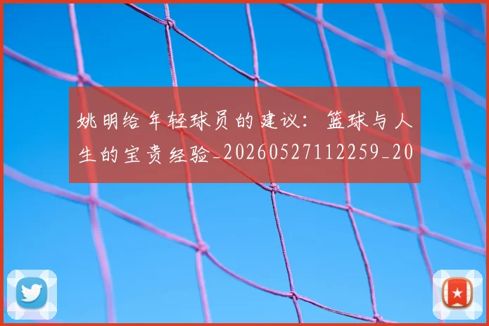 姚明给年轻球员的建议：篮球与人生的宝贵经验_20260527112259_20260707143512