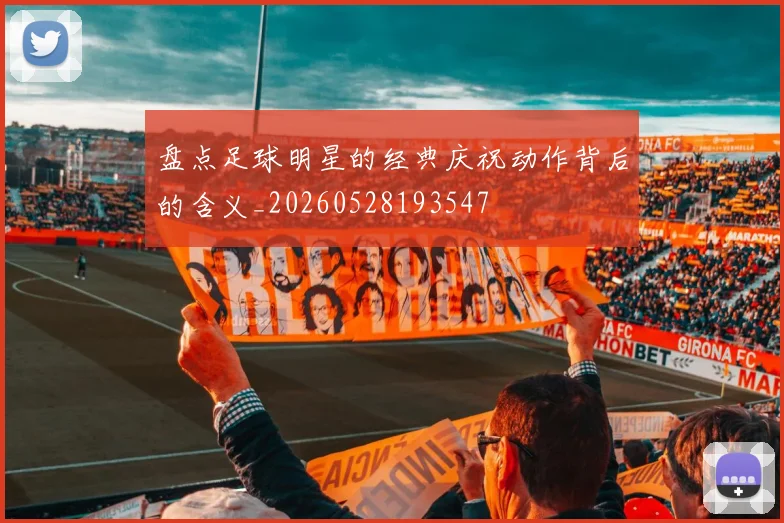 盘点足球明星的经典庆祝动作背后的含义_20260528193547