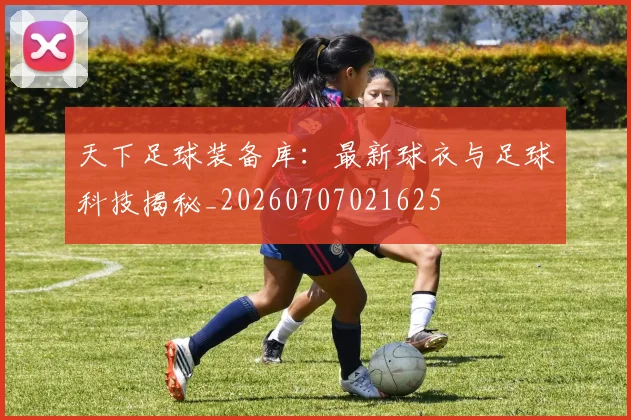 天下足球装备库：最新球衣与足球科技揭秘_20260707021625