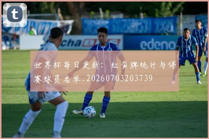 世界杯每日更新:红黄牌统计与停赛球员名单_20260703203739