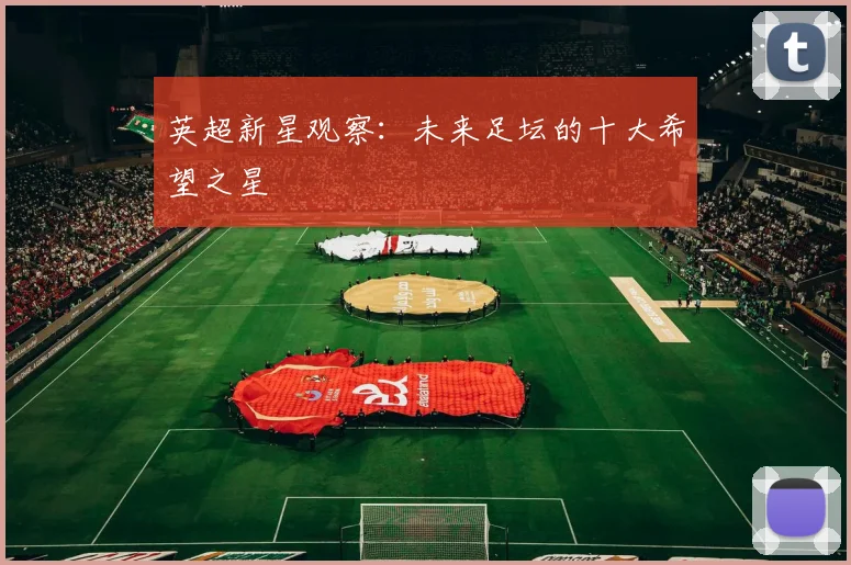 英超新星观察:未来足坛的十大希望之星