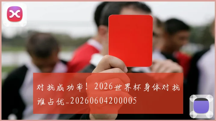 对抗成功率！2026世界杯身体对抗谁占优_20260604200005