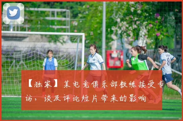 【独家】某电竞俱乐部教练接受专访，谈及评论短片带来的影响
