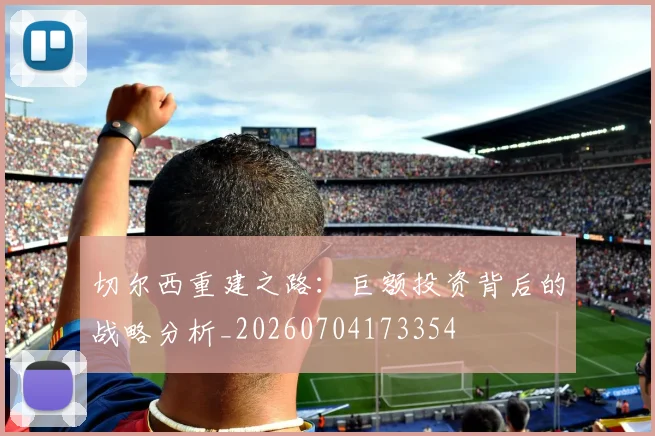 切尔西重建之路：巨额投资背后的战略分析_20260704173354