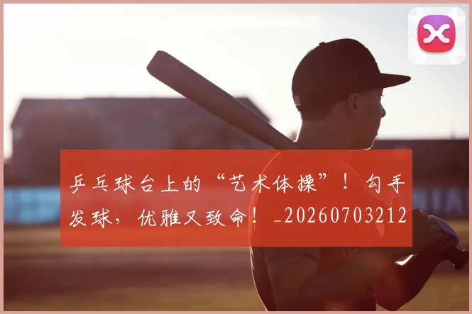 乒乓球台上的“艺术体操”!勾手发球,优雅又致命!_20260703212230