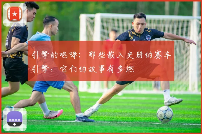引擎的咆哮：那些载入史册的赛车引擎，它们的故事有多燃