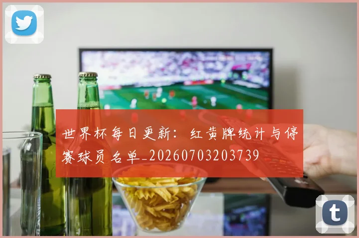 世界杯每日更新：红黄牌统计与停赛球员名单_20260703203739