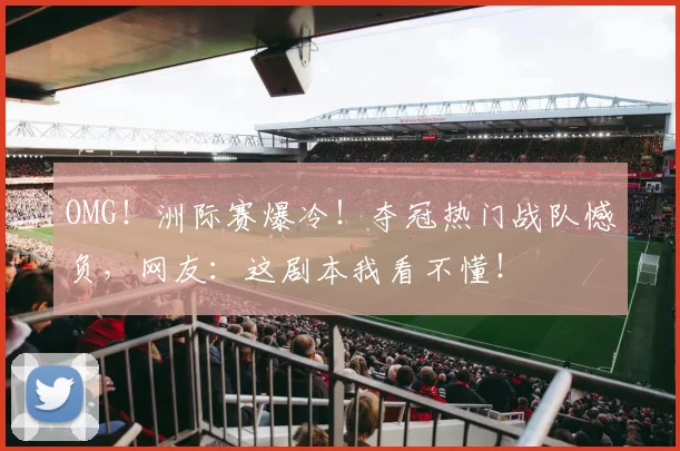 OMG!洲际赛爆冷!夺冠热门战队憾负,网友:这剧本我看不懂!