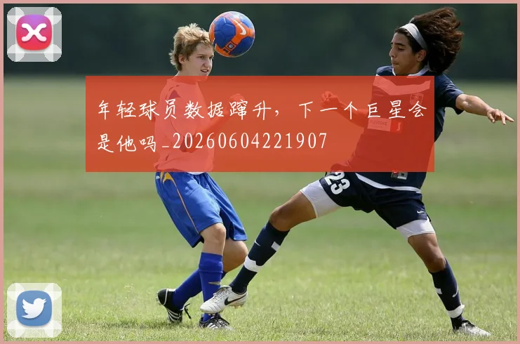 年轻球员数据蹿升，下一个巨星会是他吗_20260604221907
