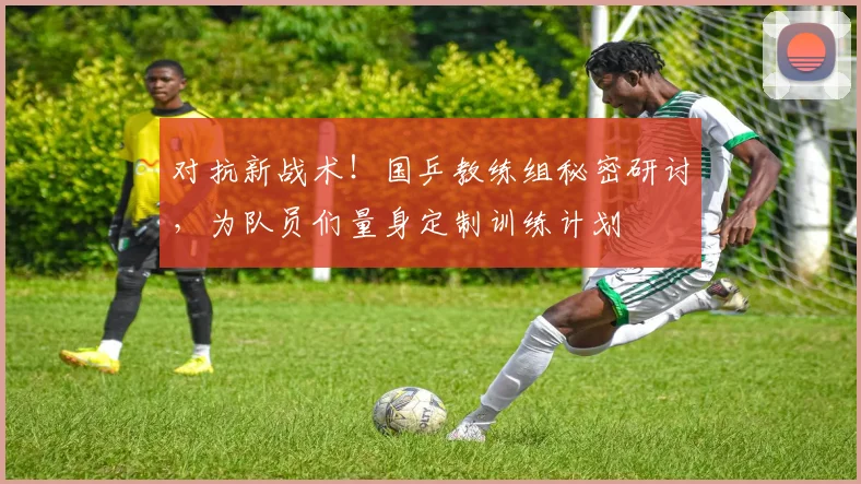 对抗新战术!国乒教练组秘密研讨,为队员们量身定制训练计划