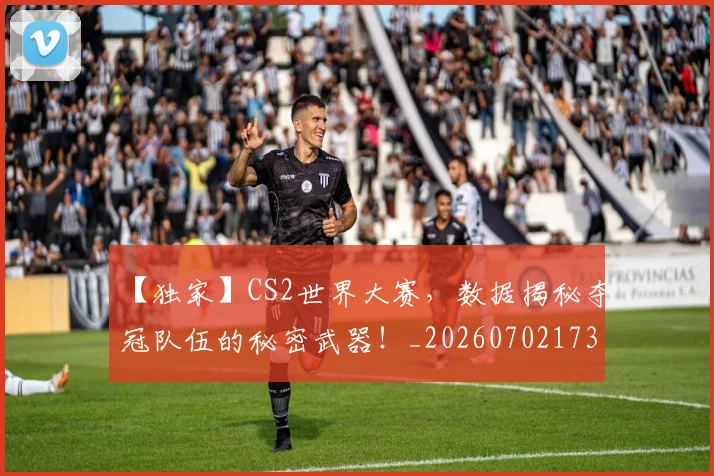 【独家】CS2世界大赛,数据揭秘夺冠队伍的秘密武器!_20260702173234
