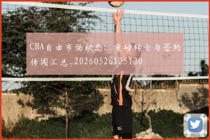 CBA自由市场动态:重磅转会与签约传闻汇总_20260526125130