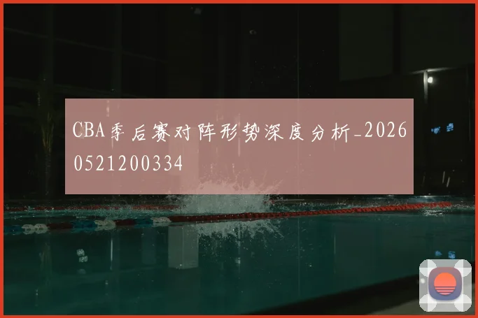 CBA季后赛对阵形势深度分析_20260521200334