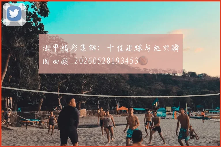 法甲精彩集锦：十佳进球与经典瞬间回顾_20260528193453