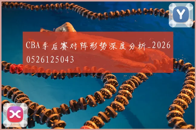 CBA季后赛对阵形势深度分析_20260526125043