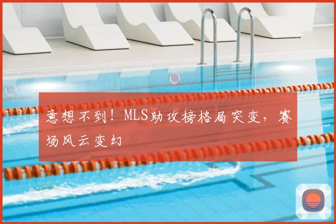 意想不到！MLS助攻榜格局突变，赛场风云变幻